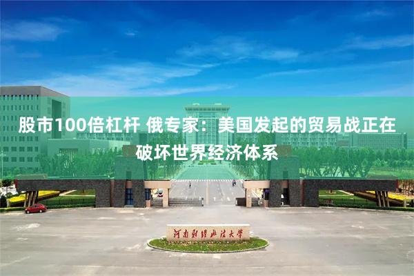 股市100倍杠杆 俄专家：美国发起的贸易战正在破坏世界经济体系