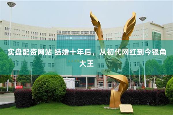 实盘配资网站 结婚十年后，从初代网红到今银角大王