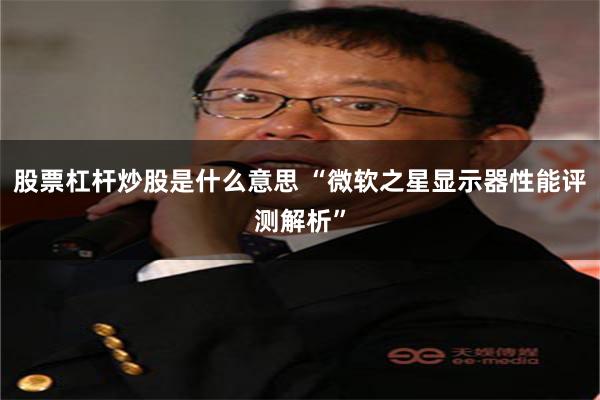 股票杠杆炒股是什么意思 “微软之星显示器性能评测解析”