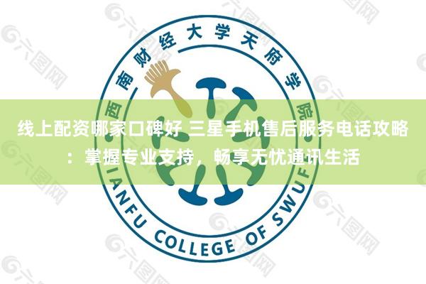 线上配资哪家口碑好 三星手机售后服务电话攻略：掌握专业支持，畅享无忧通讯生活