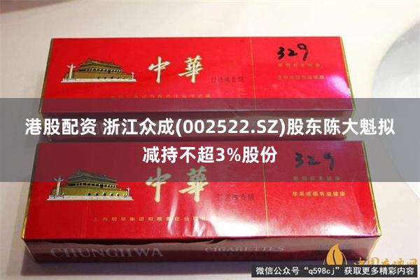 港股配资 浙江众成(002522.SZ)股东陈大魁拟减持不超3%股份