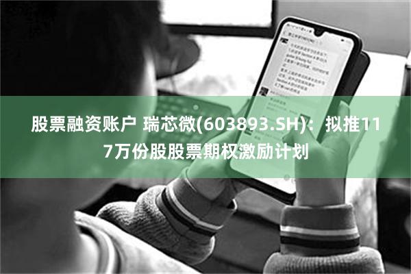 股票融资账户 瑞芯微(603893.SH)：拟推117万份股股票期权激励计划