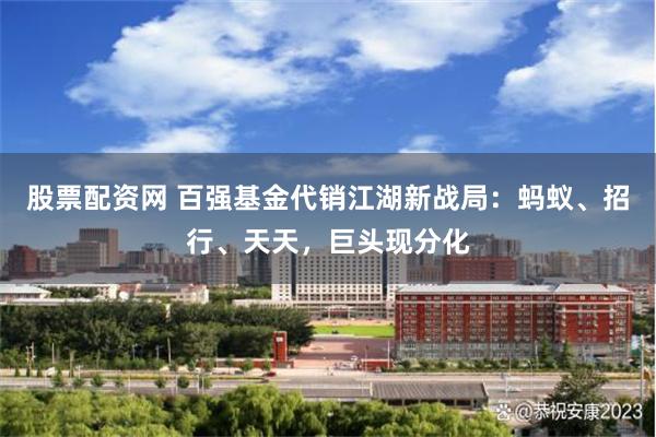 股票配资网 百强基金代销江湖新战局：蚂蚁、招行、天天，巨头现分化