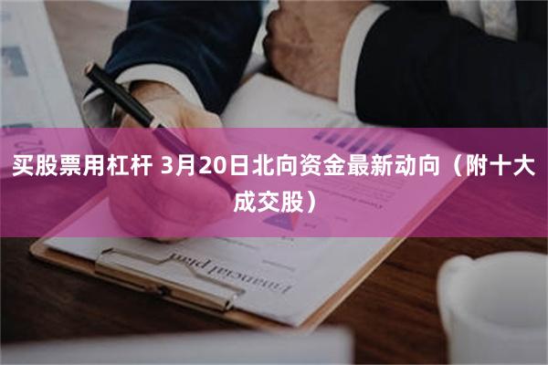 买股票用杠杆 3月20日北向资金最新动向（附十大成交股）