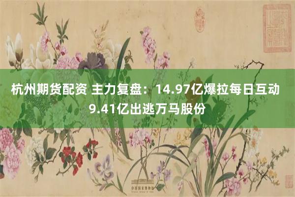 杭州期货配资 主力复盘：14.97亿爆拉每日互动 9.41亿出逃万马股份