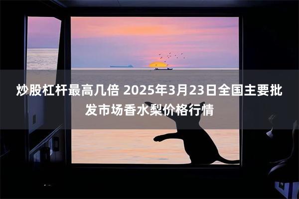 炒股杠杆最高几倍 2025年3月23日全国主要批发市场香水梨价格行情