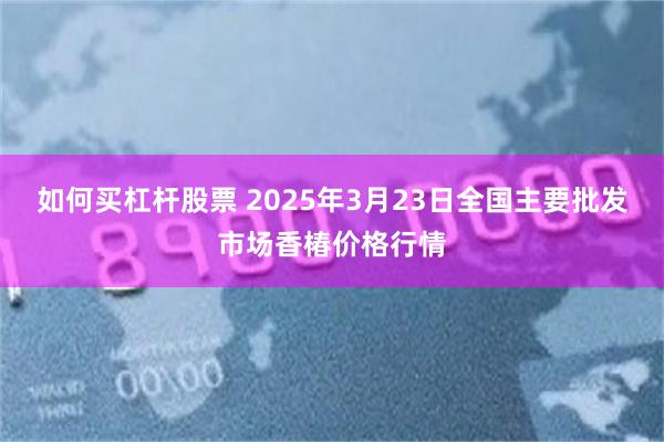 如何买杠杆股票 2025年3月23日全国主要批发市场香椿价格行情