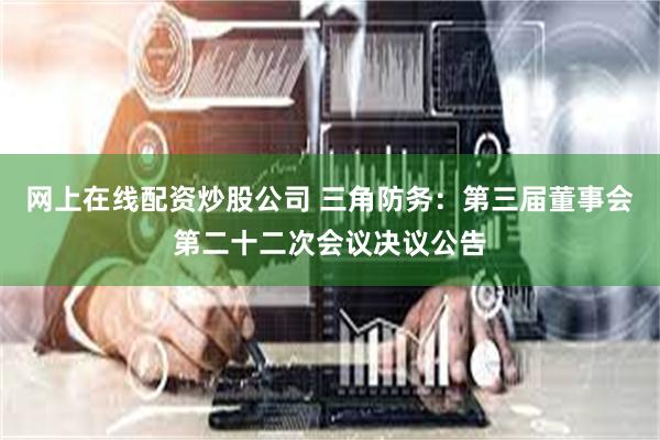 网上在线配资炒股公司 三角防务：第三届董事会第二十二次会议决议公告