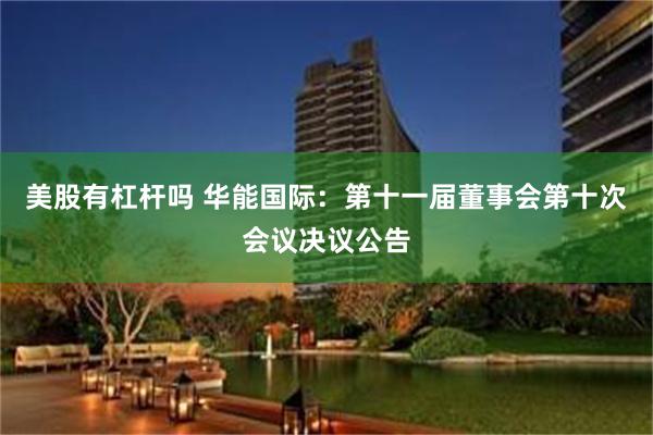 美股有杠杆吗 华能国际：第十一届董事会第十次会议决议公告
