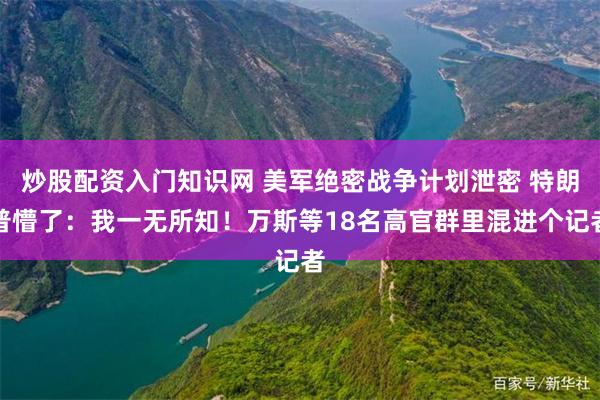 炒股配资入门知识网 美军绝密战争计划泄密 特朗普懵了：我一无所知！万斯等18名高官群里混进个记者