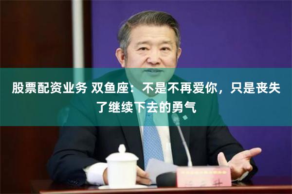 股票配资业务 双鱼座：不是不再爱你，只是丧失了继续下去的勇气