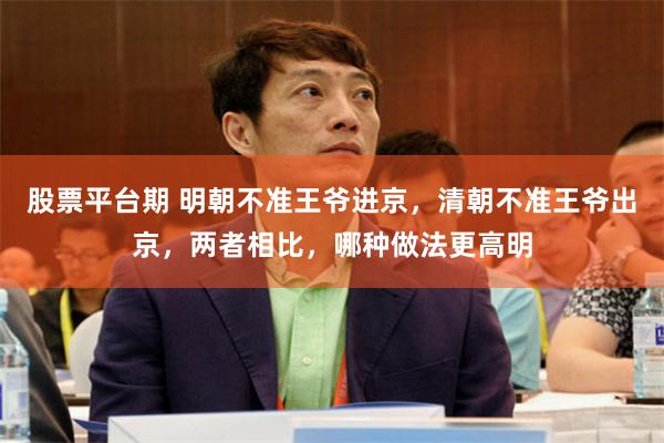 股票平台期 明朝不准王爷进京，清朝不准王爷出京，两者相比，哪种做法更高明