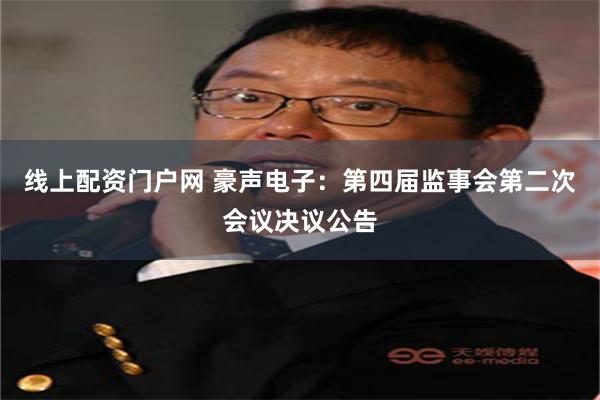 线上配资门户网 豪声电子：第四届监事会第二次会议决议公告
