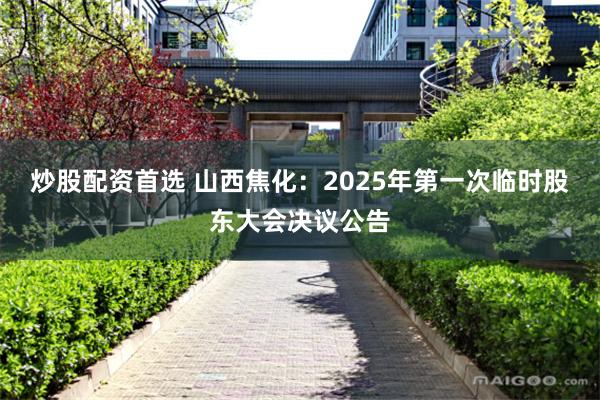 炒股配资首选 山西焦化：2025年第一次临时股东大会决议公告