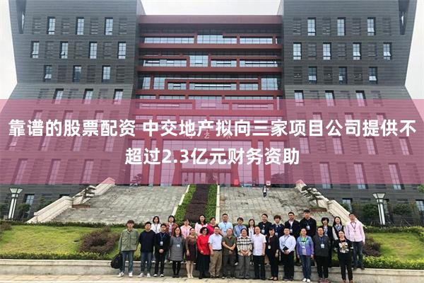 靠谱的股票配资 中交地产拟向三家项目公司提供不超过2.3亿元财务资助