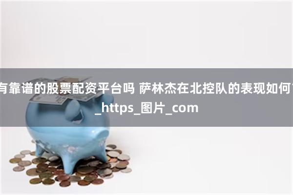 有靠谱的股票配资平台吗 萨林杰在北控队的表现如何？_https_图片_com