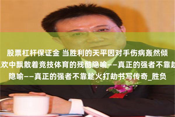 股票杠杆保证金 当胜利的天平因对手伤病轰然倾斜，火箭三杀太阳的狂欢中飘散着竞技体育的残酷隐喻——真正的强者不靠趁火打劫书写传奇_胜负