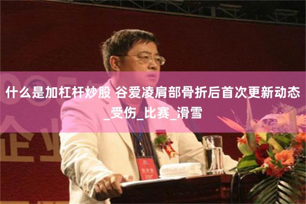什么是加杠杆炒股 谷爱凌肩部骨折后首次更新动态_受伤_比赛_滑雪