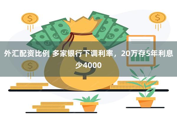 外汇配资比例 多家银行下调利率，20万存5年利息少4000