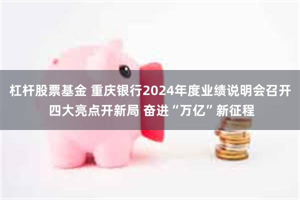 杠杆股票基金 重庆银行2024年度业绩说明会召开 四大亮点开新局 奋进“万亿”新征程