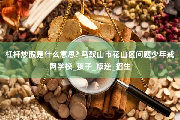 杠杆炒股是什么意思? 马鞍山市花山区问题少年戒网学校_孩子_叛逆_招生