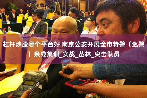 杠杆炒股哪个平台好 南京公安开展全市特警（巡警）条线集训_实战_丛林_突击队员