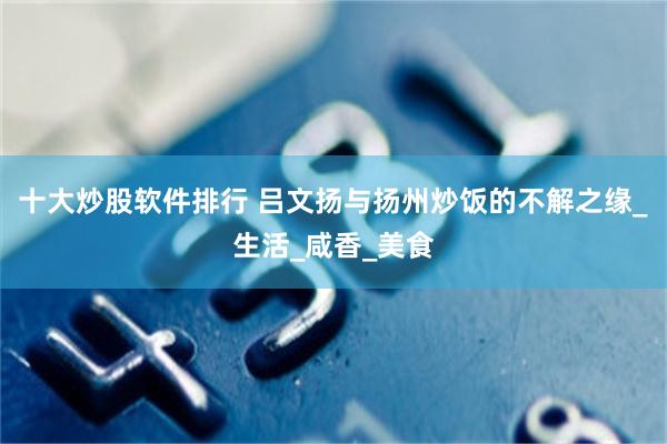 十大炒股软件排行 吕文扬与扬州炒饭的不解之缘_生活_咸香_美食
