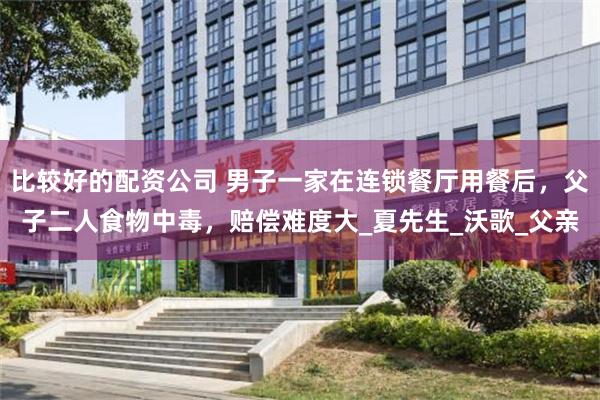 比较好的配资公司 男子一家在连锁餐厅用餐后，父子二人食物中毒，赔偿难度大_夏先生_沃歌_父亲