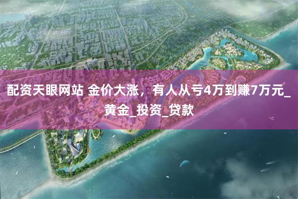 配资天眼网站 金价大涨，有人从亏4万到赚7万元_黄金_投资_贷款