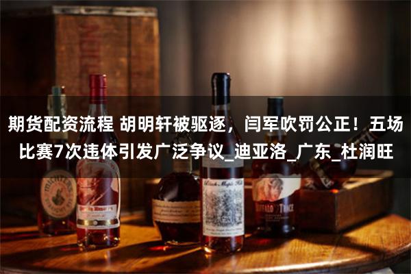 期货配资流程 胡明轩被驱逐，闫军吹罚公正！五场比赛7次违体引发广泛争议_迪亚洛_广东_杜润旺
