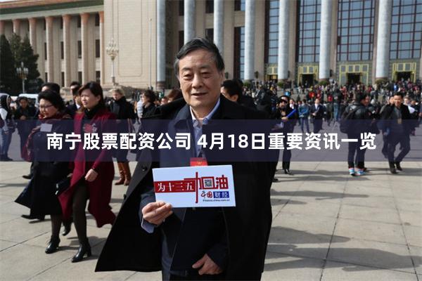 南宁股票配资公司 4月18日重要资讯一览