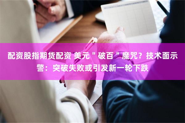 配资股指期货配资 美元＂破百＂魔咒？技术面示警：突破失败或引发新一轮下跌