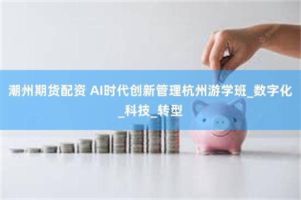 潮州期货配资 AI时代创新管理杭州游学班_数字化_科技_转型