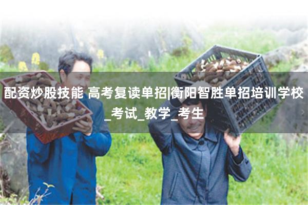 配资炒股技能 高考复读单招|衡阳智胜单招培训学校_考试_教学_考生