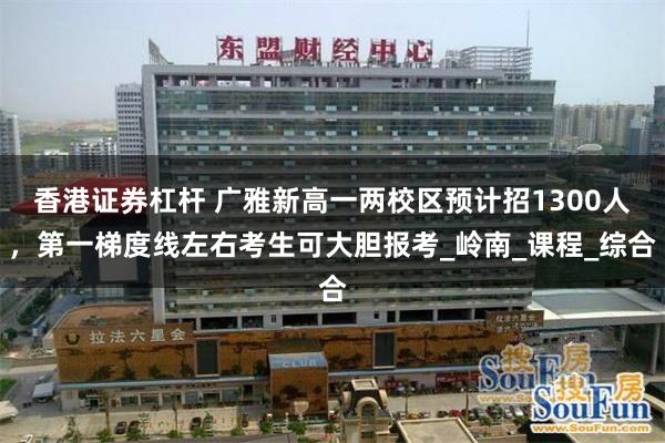 香港证券杠杆 广雅新高一两校区预计招1300人，第一梯度线左右考生可大胆报考_岭南_课程_综合