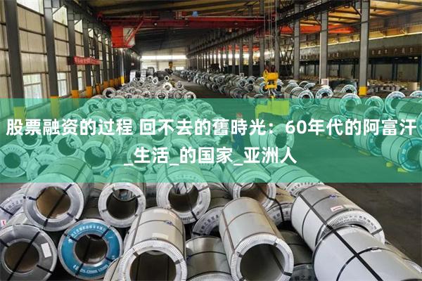 股票融资的过程 回不去的舊時光：60年代的阿富汗_生活_的国家_亚洲人