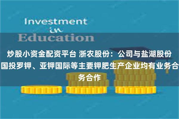 炒股小资金配资平台 浙农股份：公司与盐湖股份、国投罗钾、亚钾国际等主要钾肥生产企业均有业务合作