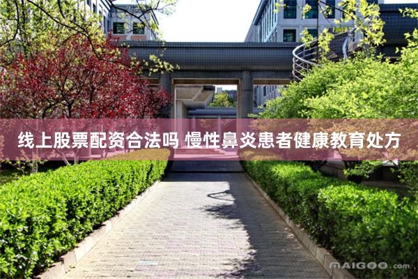 线上股票配资合法吗 慢性鼻炎患者健康教育处方