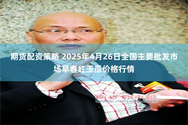 期货配资策略 2025年4月26日全国主要批发市场早春红玉瓜价格行情