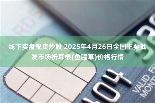 线下实盘配资炒股 2025年4月26日全国主要批发市场折耳根(鱼腥草)价格行情