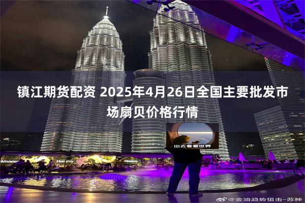 镇江期货配资 2025年4月26日全国主要批发市场扇贝价格行情