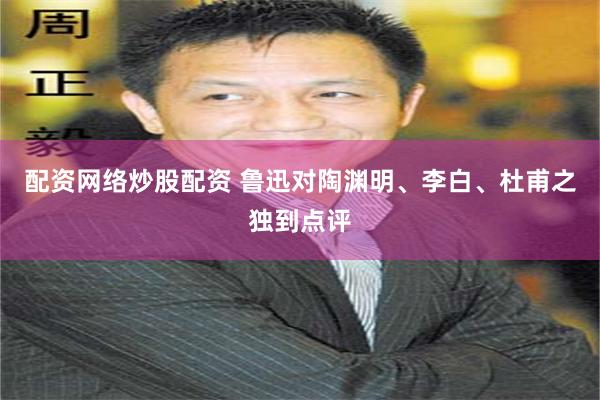 配资网络炒股配资 鲁迅对陶渊明、李白、杜甫之独到点评