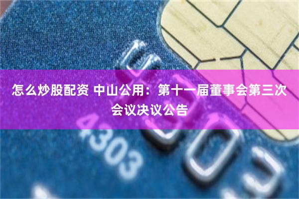 怎么炒股配资 中山公用：第十一届董事会第三次会议决议公告