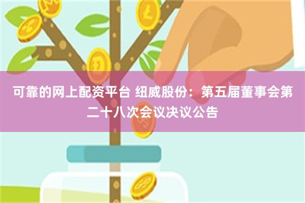可靠的网上配资平台 纽威股份：第五届董事会第二十八次会议决议公告