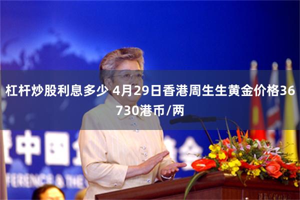 杠杆炒股利息多少 4月29日香港周生生黄金价格36730港币/两