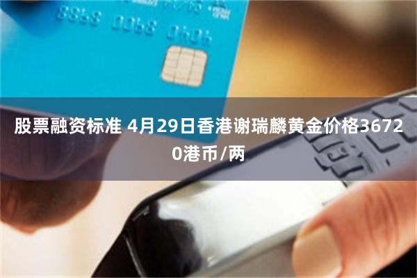 股票融资标准 4月29日香港谢瑞麟黄金价格36720港币/两