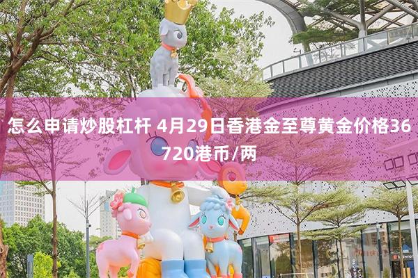 怎么申请炒股杠杆 4月29日香港金至尊黄金价格36720港币/两