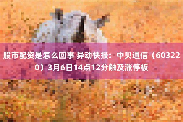 股市配资是怎么回事 异动快报：中贝通信（603220）3月6日14点12分触及涨停板
