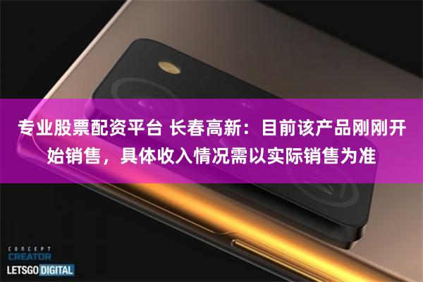 专业股票配资平台 长春高新：目前该产品刚刚开始销售，具体收入情况需以实际销售为准