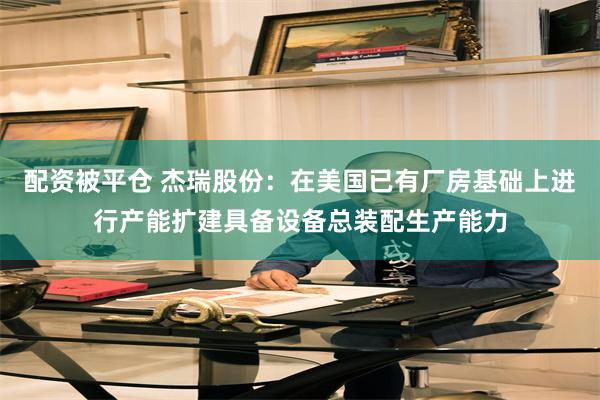配资被平仓 杰瑞股份：在美国已有厂房基础上进行产能扩建具备设备总装配生产能力